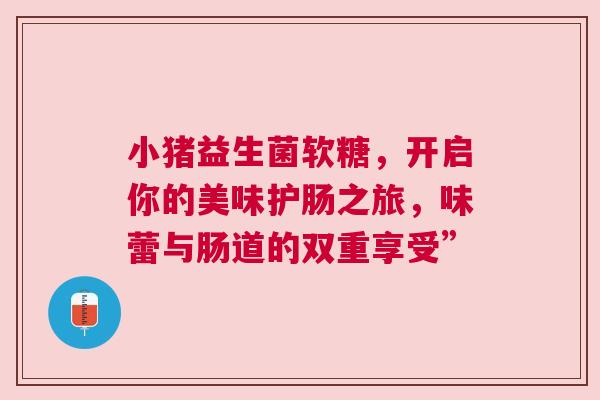 小猪益生菌软糖，开启你的美味护肠之旅，味蕾与肠道的双重享受”