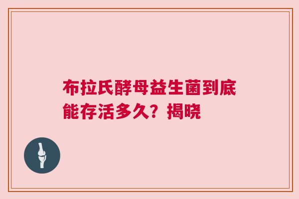 布拉氏酵母益生菌到底能存活多久？揭晓