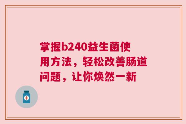 掌握b240益生菌使用方法，轻松改善肠道问题，让你焕然一新