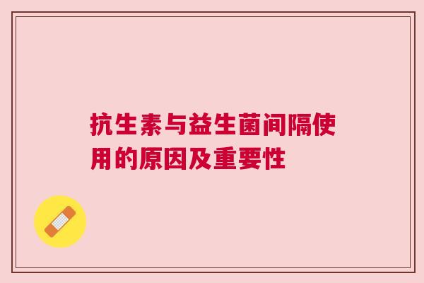 抗生素与益生菌间隔使用的原因及重要性