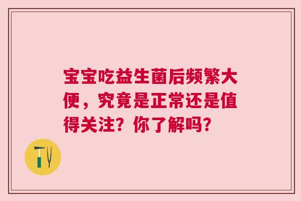 宝宝吃益生菌后频繁大便，究竟是正常还是值得关注？你了解吗？