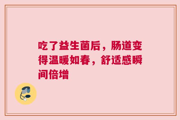 吃了益生菌后，肠道变得温暖如春，舒适感瞬间倍增