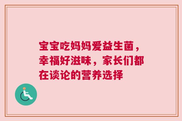 宝宝吃妈妈爱益生菌，幸福好滋味，家长们都在谈论的营养选择