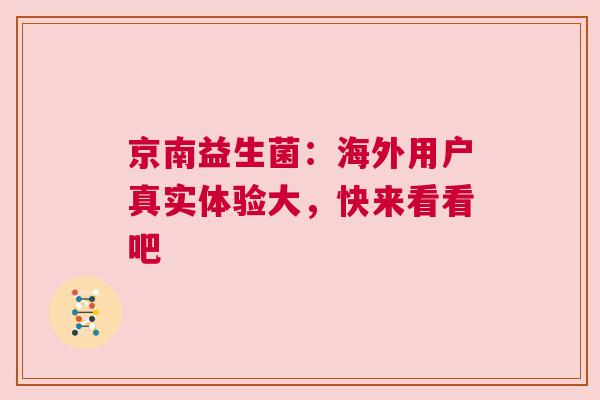 京南益生菌：海外用户真实体验大，快来看看吧