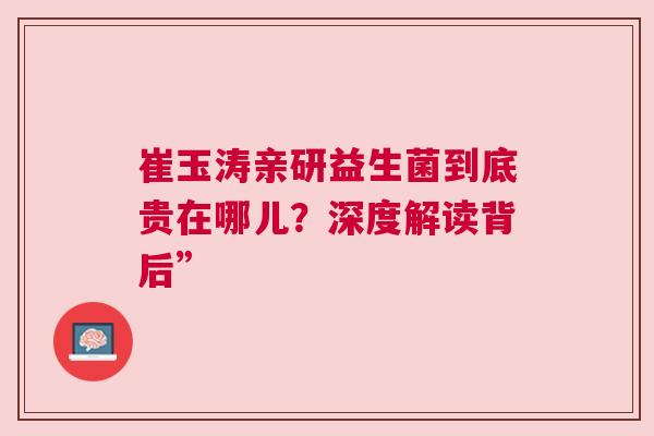 崔玉涛亲研益生菌到底贵在哪儿？深度解读背后”