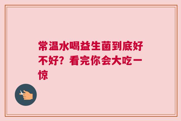 常温水喝益生菌到底好不好？看完你会大吃一惊