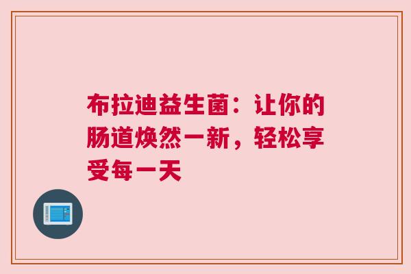 布拉迪益生菌：让你的肠道焕然一新，轻松享受每一天