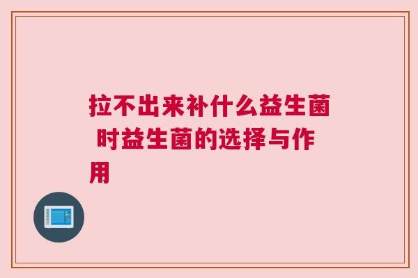 拉不出来补什么益生菌 时益生菌的选择与作用