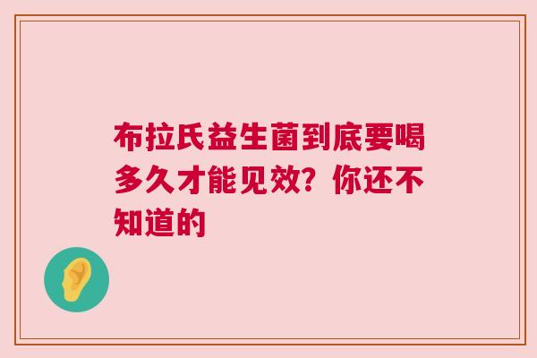布拉氏益生菌到底要喝多久才能见效？你还不知道的