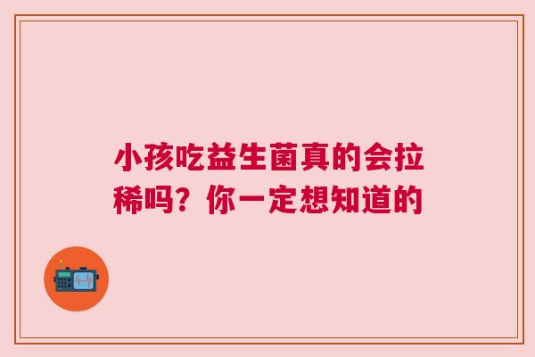 小孩吃益生菌真的会拉稀吗？你一定想知道的