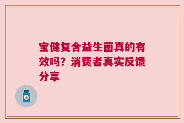 宝健复合益生菌真的有效吗？消费者真实反馈分享