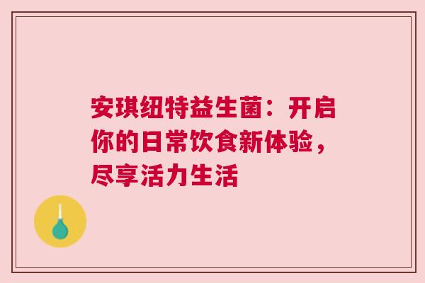 安琪纽特益生菌：开启你的日常饮食新体验，尽享活力生活