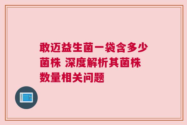 敢迈益生菌一袋含多少菌株 深度解析其菌株数量相关问题