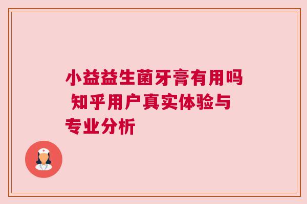 小益益生菌牙膏有用吗 知乎用户真实体验与专业分析