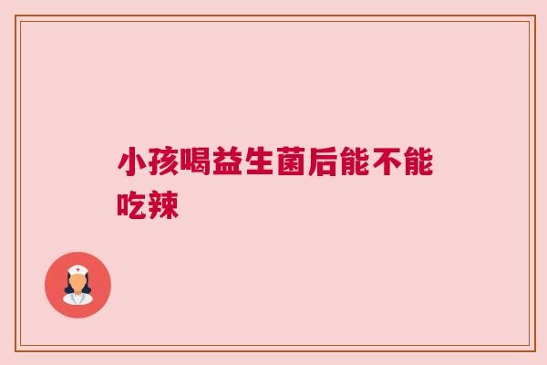小孩喝益生菌后能不能吃辣