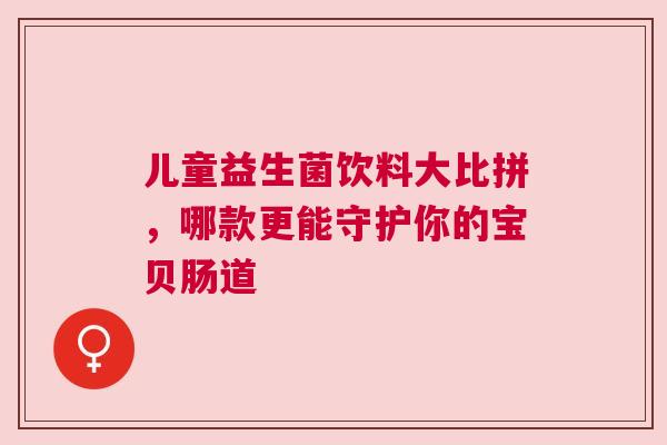 儿童益生菌饮料大比拼，哪款更能守护你的宝贝肠道
