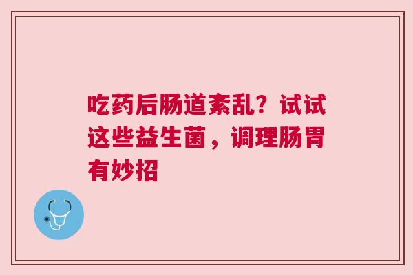 吃药后肠道紊乱？试试这些益生菌，调理肠胃有妙招