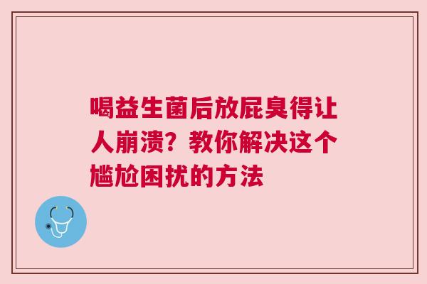 喝益生菌后放屁臭得让人崩溃？教你解决这个尴尬困扰的方法