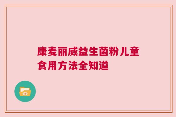 康麦丽威益生菌粉儿童食用方法全知道