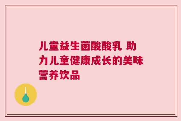 儿童益生菌酸酸乳 助力儿童健康成长的美味营养饮品