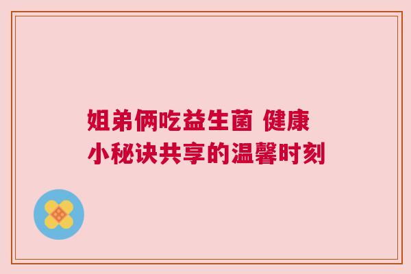 姐弟俩吃益生菌 健康小秘诀共享的温馨时刻