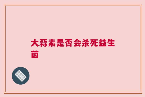 大蒜素是否会杀死益生菌