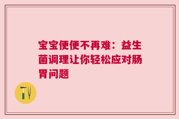 宝宝便便不再难：益生菌调理让你轻松应对肠胃问题