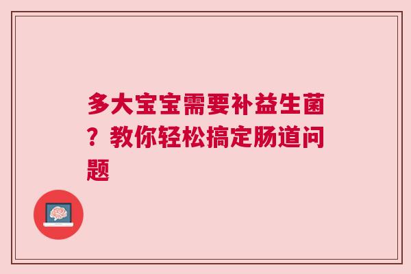 多大宝宝需要补益生菌？教你轻松搞定肠道问题