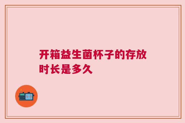 开箱益生菌杯子的存放时长是多久