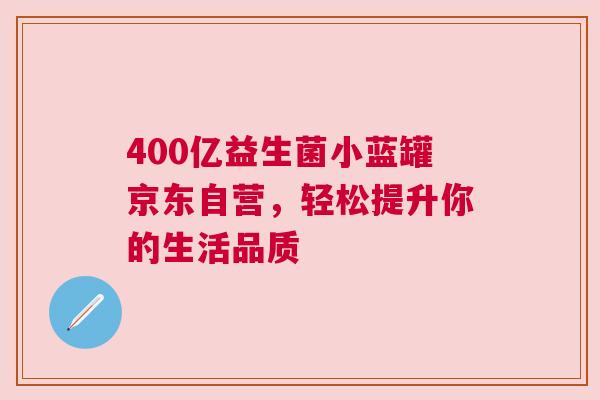 400亿益生菌小蓝罐京东自营，轻松提升你的生活品质