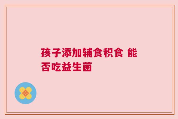 孩子添加辅食积食 能否吃益生菌