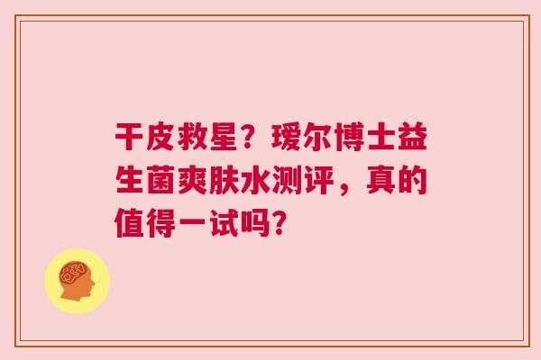 干皮救星？瑷尔博士益生菌爽肤水测评，真的值得一试吗？