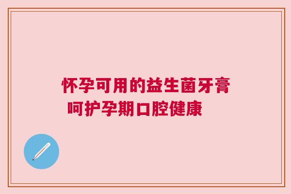 怀孕可用的益生菌牙膏 呵护孕期口腔健康