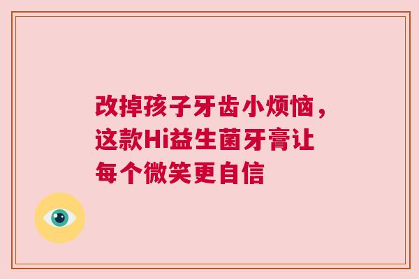 改掉孩子牙齿小烦恼，这款Hi益生菌牙膏让每个微笑更自信