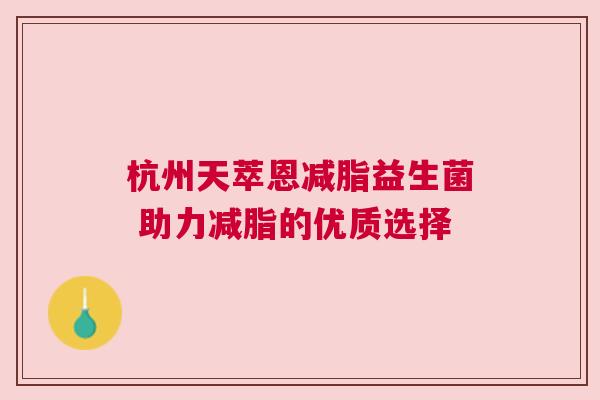 杭州天萃恩减脂益生菌 助力减脂的优质选择