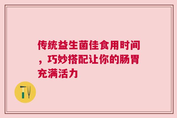 传统益生菌佳食用时间，巧妙搭配让你的肠胃充满活力