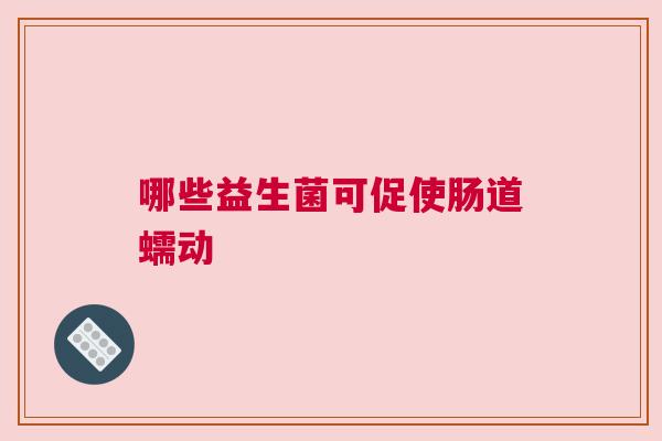 哪些益生菌可促使肠道蠕动