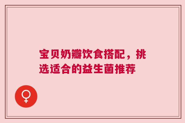 宝贝奶瓣饮食搭配，挑选适合的益生菌推荐