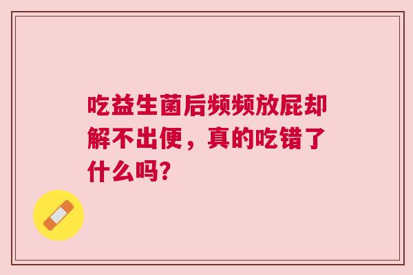 吃益生菌后频频放屁却解不出便，真的吃错了什么吗？
