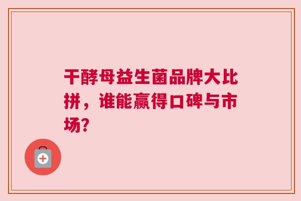 干酵母益生菌品牌大比拼，谁能赢得口碑与市场？