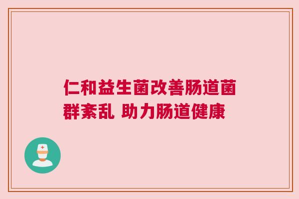 仁和益生菌改善肠道菌群紊乱 助力肠道健康