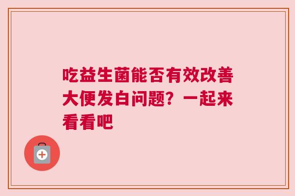吃益生菌能否有效改善大便发白问题？一起来看看吧