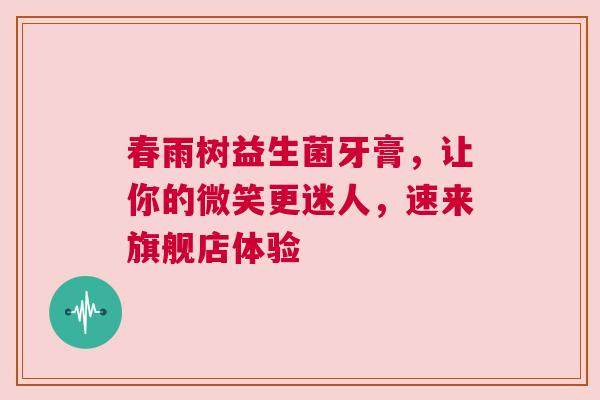 春雨树益生菌牙膏，让你的微笑更迷人，速来旗舰店体验
