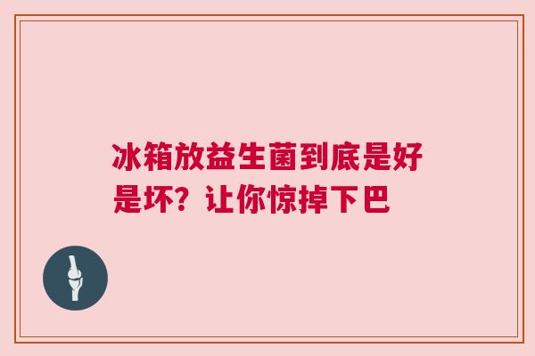 冰箱放益生菌到底是好是坏？让你惊掉下巴
