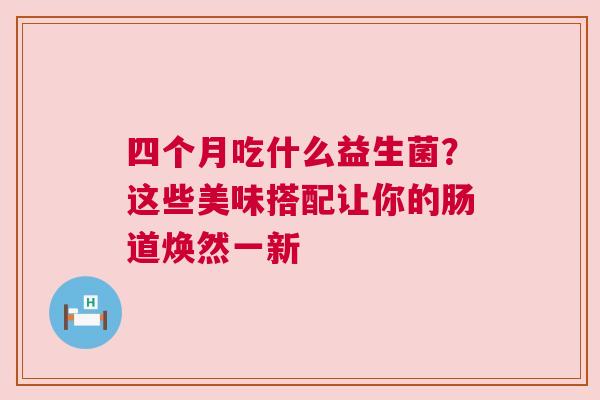 四个月吃什么益生菌？这些美味搭配让你的肠道焕然一新