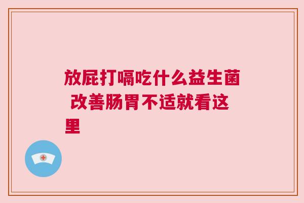 放屁打嗝吃什么益生菌 改善肠胃不适就看这里
