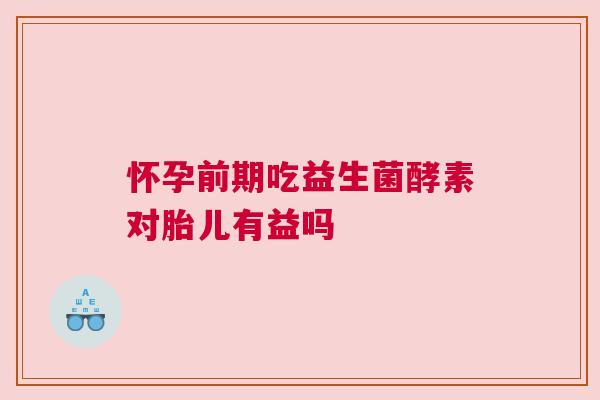怀孕前期吃益生菌酵素对胎儿有益吗
