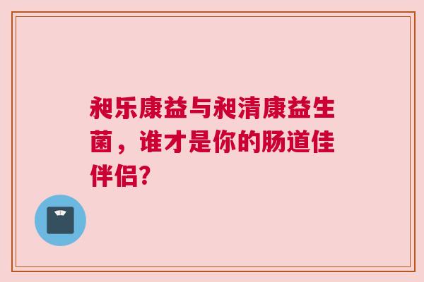 昶乐康益与昶清康益生菌，谁才是你的肠道佳伴侣？