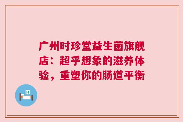 广州时珍堂益生菌旗舰店：超乎想象的滋养体验，重塑你的肠道平衡
