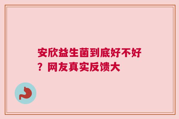 安欣益生菌到底好不好？网友真实反馈大